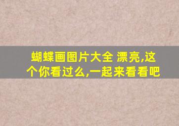 蝴蝶画图片大全 漂亮,这个你看过么,一起来看看吧